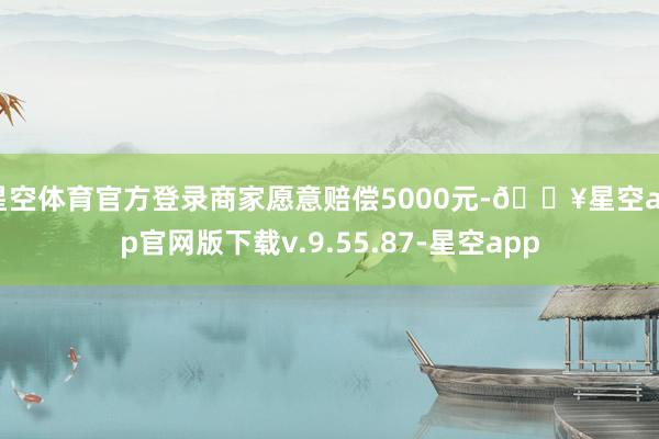 星空体育官方登录商家愿意赔偿5000元-🔥星空app官网版下载v.9.55.87-星空app