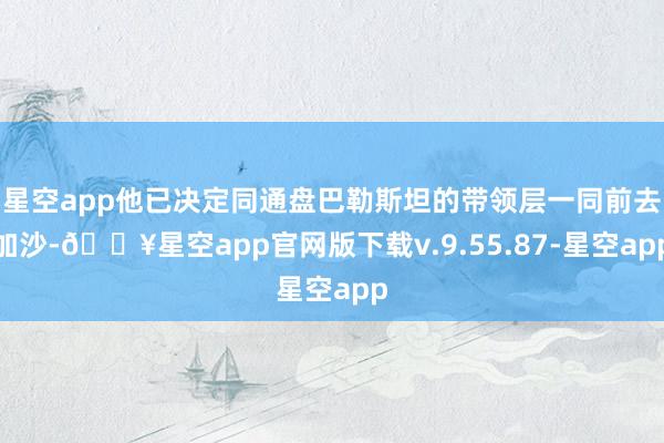 星空app他已决定同通盘巴勒斯坦的带领层一同前去加沙-🔥星空app官网版下载v.9.55.87-星空app