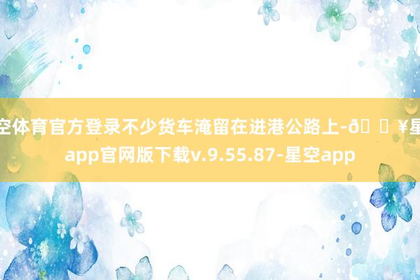 星空体育官方登录不少货车淹留在进港公路上-🔥星空app官网版下载v.9.55.87-星空app