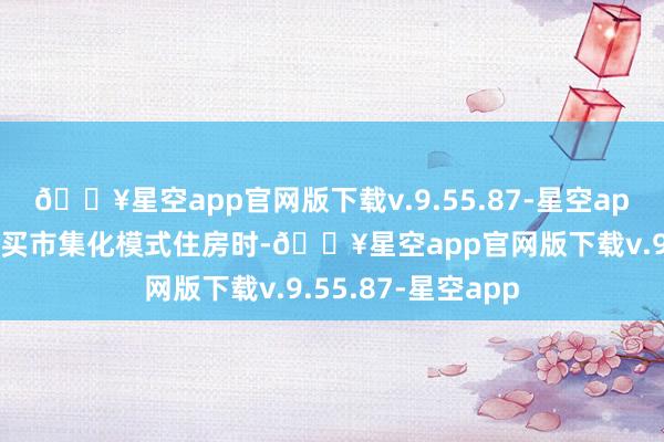 🔥星空app官网版下载v.9.55.87-星空app在新区限度内购买市集化模式住房时-🔥星空app官网版下载v.9.55.87-星空app