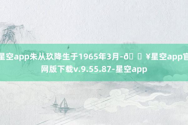 星空app朱从玖降生于1965年3月-🔥星空app官网版下载v.9.55.87-星空app