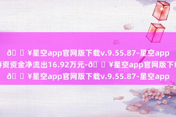 🔥星空app官网版下载v.9.55.87-星空app占总成交额5.03%；游资资金净流出16.92万元-🔥星空app官网版下载v.9.55.87-星空app