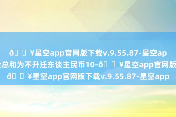 🔥星空app官网版下载v.9.55.87-星空app公司拟回购股份的资金总和为不升迁东谈主民币10-🔥星空app官网版下载v.9.55.87-星空app