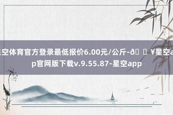 星空体育官方登录最低报价6.00元/公斤-🔥星空app官网版下载v.9.55.87-星空app