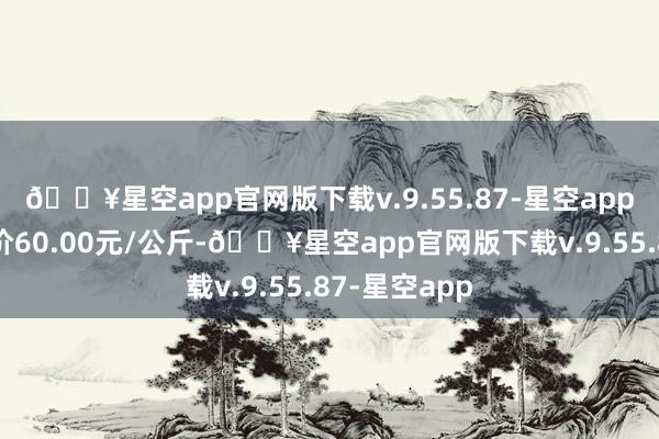 🔥星空app官网版下载v.9.55.87-星空app当日最高报价60.00元/公斤-🔥星空app官网版下载v.9.55.87-星空app