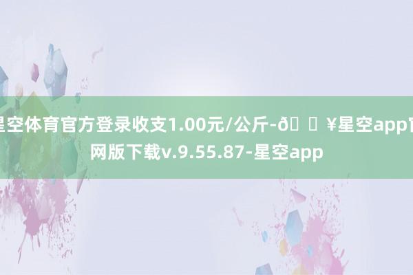 星空体育官方登录收支1.00元/公斤-🔥星空app官网版下载v.9.55.87-星空app