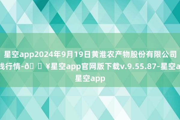 星空app2024年9月19日黄淮农产物股份有限公司价钱行情-🔥星空app官网版下载v.9.55.87-星空app