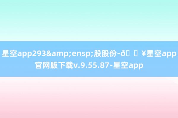 星空app293&ensp;股股份-🔥星空app官网版下载v.9.55.87-星空app