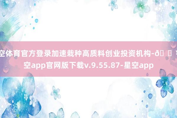 星空体育官方登录加速栽种高质料创业投资机构-🔥星空app官网版下载v.9.55.87-星空app