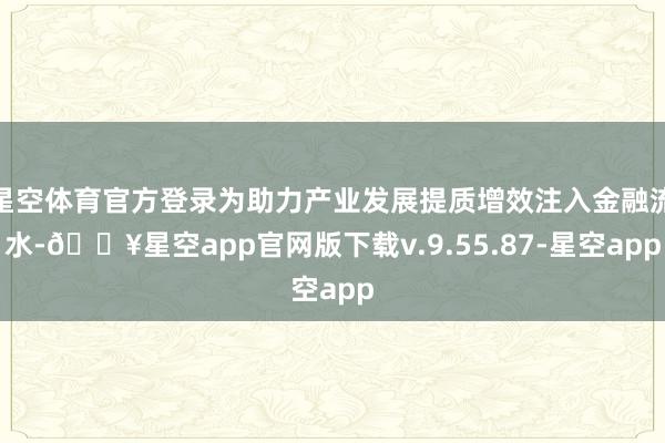 星空体育官方登录为助力产业发展提质增效注入金融流水-🔥星空app官网版下载v.9.55.87-星空app