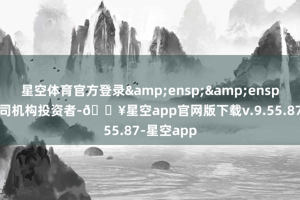 星空体育官方登录&ensp;&ensp;二、本公司机构投资者-🔥星空app官网版下载v.9.55.87-星空app