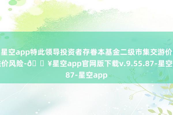 星空app特此领导投资者存眷本基金二级市集交游价钱溢价风险-🔥星空app官网版下载v.9.55.87-星空app