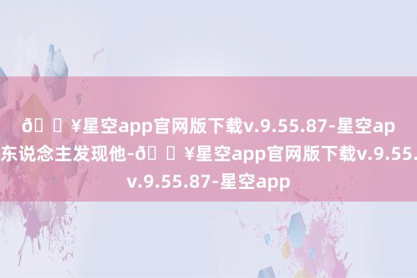 🔥星空app官网版下载v.9.55.87-星空app还要侧目敌东说念主发现他-🔥星空app官网版下载v.9.55.87-星空app