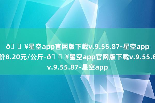 🔥星空app官网版下载v.9.55.87-星空app当日最高报价8.20元/公斤-🔥星空app官网版下载v.9.55.87-星空app