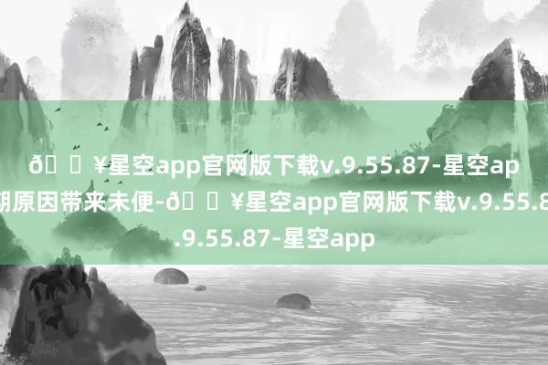 🔥星空app官网版下载v.9.55.87-星空app幸免因假期原因带来未便-🔥星空app官网版下载v.9.55.87-星空app