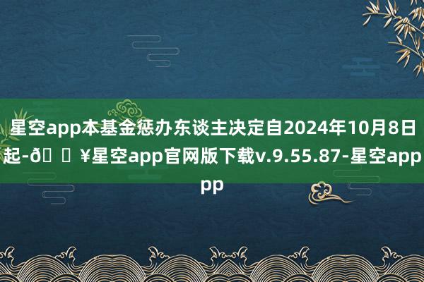 星空app本基金惩办东谈主决定自2024年10月8日起-🔥星空app官网版下载v.9.55.87-星空app