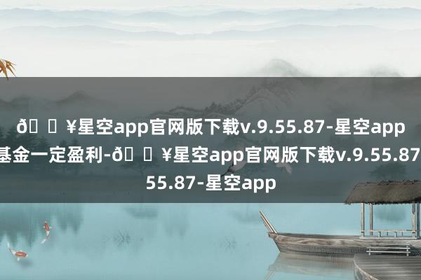 🔥星空app官网版下载v.9.55.87-星空app但不保证基金一定盈利-🔥星空app官网版下载v.9.55.87-星空app