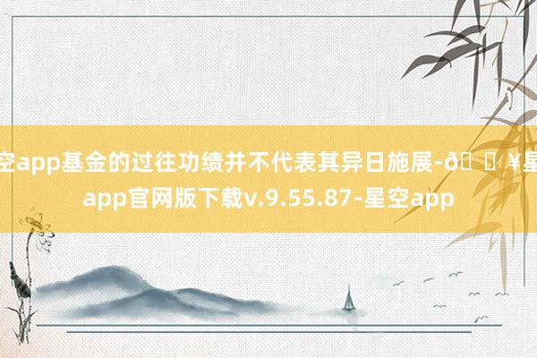 星空app基金的过往功绩并不代表其异日施展-🔥星空app官网版下载v.9.55.87-星空app