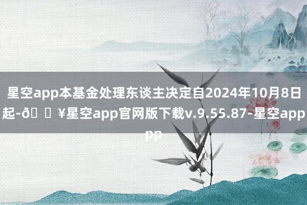 星空app本基金处理东谈主决定自2024年10月8日起-🔥星空app官网版下载v.9.55.87-星空app