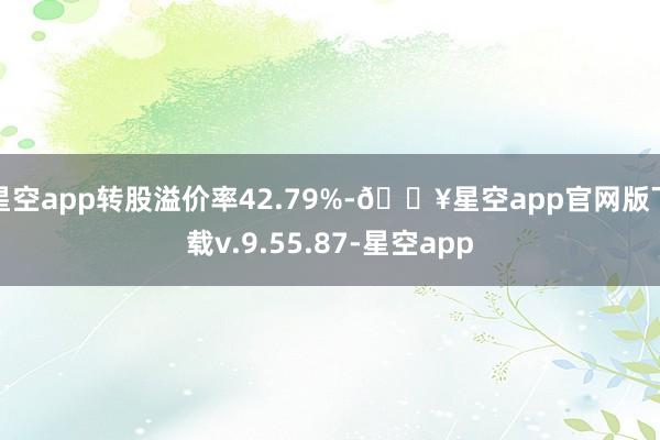 星空app转股溢价率42.79%-🔥星空app官网版下载v.9.55.87-星空app