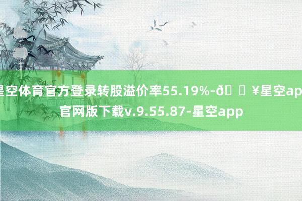 星空体育官方登录转股溢价率55.19%-🔥星空app官网版下载v.9.55.87-星空app