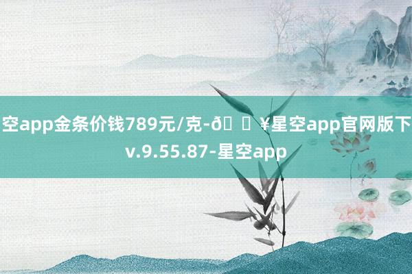 星空app金条价钱789元/克-🔥星空app官网版下载v.9.55.87-星空app