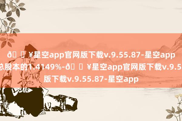 🔥星空app官网版下载v.9.55.87-星空app即不超过公司总股本的1.4149%-🔥星空app官网版下载v.9.55.87-星空app