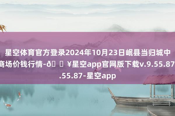 星空体育官方登录2024年10月23日岷县当归城中药材交游商场价钱行情-🔥星空app官网版下载v.9.55.87-星空app