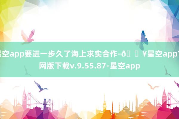 星空app要进一步久了海上求实合作-🔥星空app官网版下载v.9.55.87-星空app