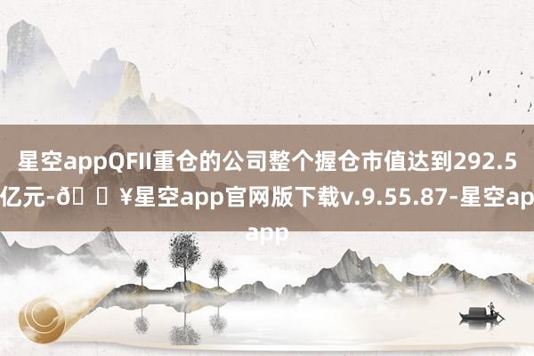 星空appQFII重仓的公司整个握仓市值达到292.58亿元-🔥星空app官网版下载v.9.55.87-星空app