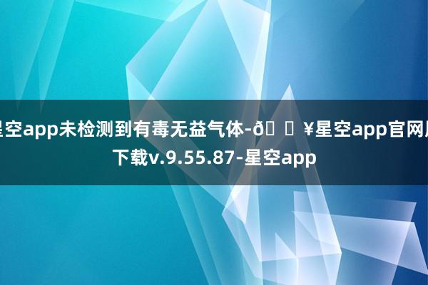 星空app未检测到有毒无益气体-🔥星空app官网版下载v.9.55.87-星空app