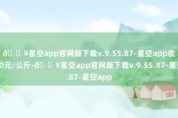 🔥星空app官网版下载v.9.55.87-星空app收支1.70元/公斤-🔥星空app官网版下载v.9.55.87-星空app