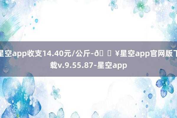 星空app收支14.40元/公斤-🔥星空app官网版下载v.9.55.87-星空app