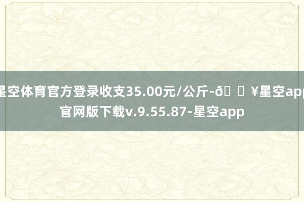 星空体育官方登录收支35.00元/公斤-🔥星空app官网版下载v.9.55.87-星空app