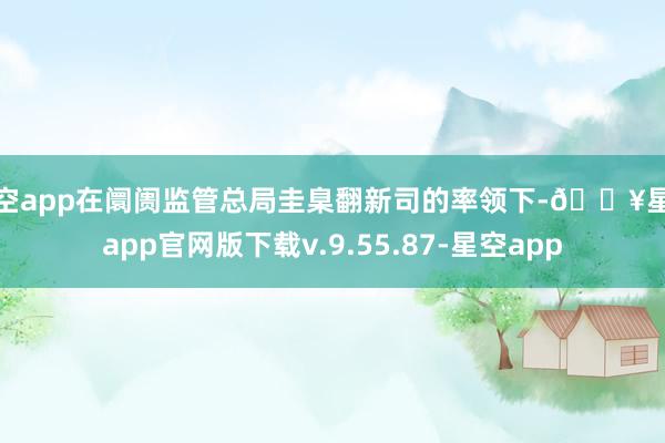 星空app在阛阓监管总局圭臬翻新司的率领下-🔥星空app官网版下载v.9.55.87-星空app