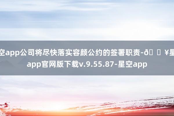 星空app公司将尽快落实容颜公约的签署职责-🔥星空app官网版下载v.9.55.87-星空app