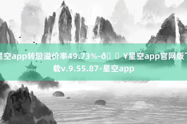 星空app转股溢价率49.73%-🔥星空app官网版下载v.9.55.87-星空app