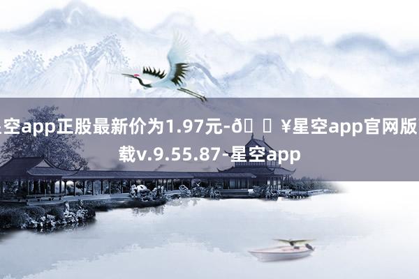 星空app正股最新价为1.97元-🔥星空app官网版下载v.9.55.87-星空app