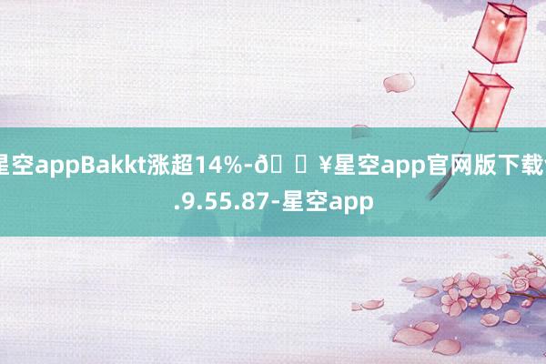 星空appBakkt涨超14%-🔥星空app官网版下载v.9.55.87-星空app