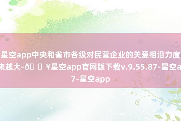 星空app中央和省市各级对民营企业的关爱相沿力度越来越大-🔥星空app官网版下载v.9.55.87-星空app