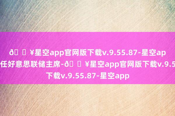 🔥星空app官网版下载v.9.55.87-星空app并在一年后转任好意思联储主席-🔥星空app官网版下载v.9.55.87-星空app