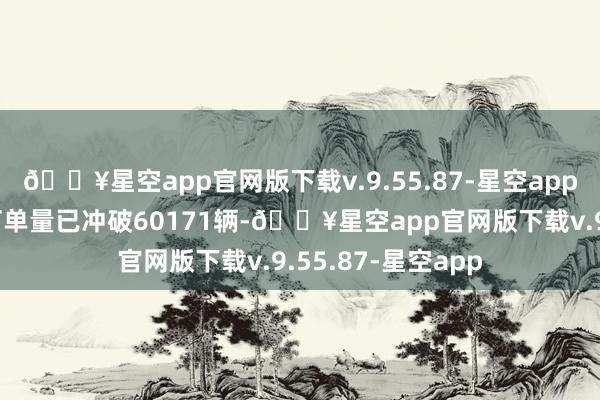 🔥星空app官网版下载v.9.55.87-星空app在短短四个月内订单量已冲破60171辆-🔥星空app官网版下载v.9.55.87-星空app