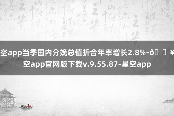 星空app当季国内分娩总值折合年率增长2.8%-🔥星空app官网版下载v.9.55.87-星空app