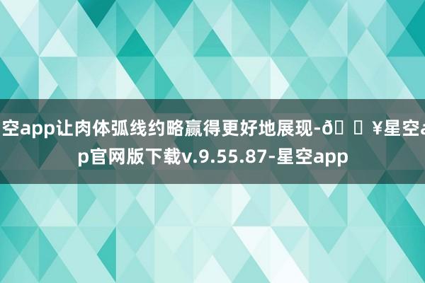 星空app让肉体弧线约略赢得更好地展现-🔥星空app官网版下载v.9.55.87-星空app