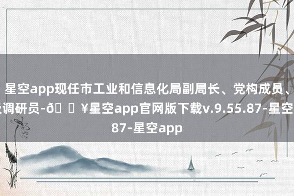 星空app现任市工业和信息化局副局长、党构成员、三级调研员-🔥星空app官网版下载v.9.55.87-星空app