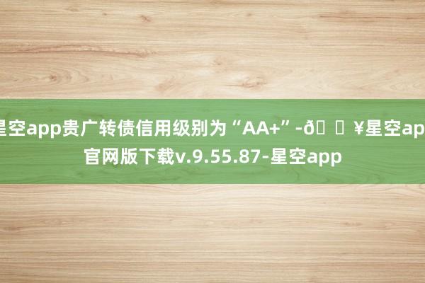 星空app贵广转债信用级别为“AA+”-🔥星空app官网版下载v.9.55.87-星空app