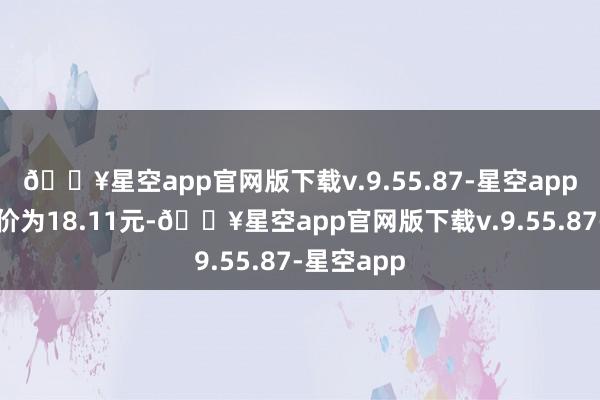 🔥星空app官网版下载v.9.55.87-星空app正股最新价为18.11元-🔥星空app官网版下载v.9.55.87-星空app