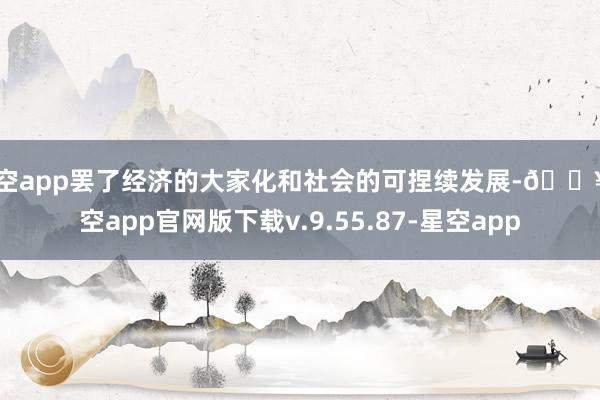 星空app罢了经济的大家化和社会的可捏续发展-🔥星空app官网版下载v.9.55.87-星空app