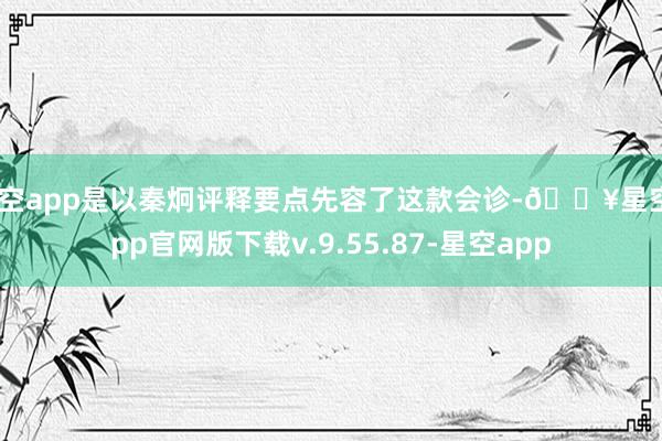 星空app是以秦炯评释要点先容了这款会诊-🔥星空app官网版下载v.9.55.87-星空app