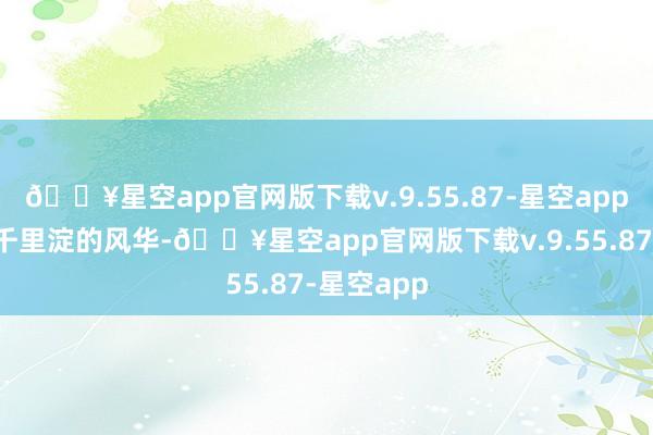 🔥星空app官网版下载v.9.55.87-星空app带着岁月千里淀的风华-🔥星空app官网版下载v.9.55.87-星空app